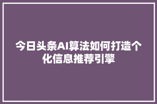 今日头条AI算法如何打造个化信息推荐引擎 网络技术