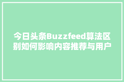 今日头条Buzzfeed算法区别如何影响内容推荐与用户体验 编程语言 今日头条Buzzfeed算法区别如何影响内容推荐与用户体验 编程语言