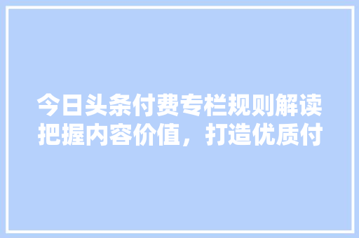 今日头条付费专栏规则解读把握内容价值，打造优质付费内容 编程语言