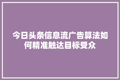 今日头条信息流广告算法如何精准触达目标受众 操作系统