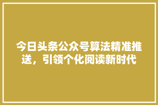 今日头条公众号算法精准推送,引领个化阅读新时代 操作系统 今日头条公众号算法精准推送,引领个化阅读新时代 操作系统