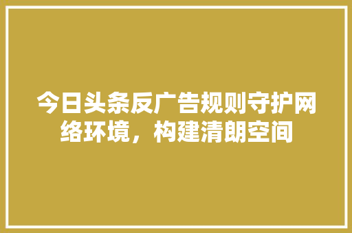 今日头条反广告规则守护网络环境，构建清朗空间 电脑基础