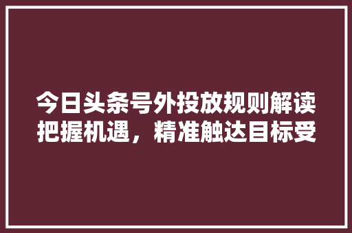 今日头条号外投放规则解读把握机遇，精准触达目标受众