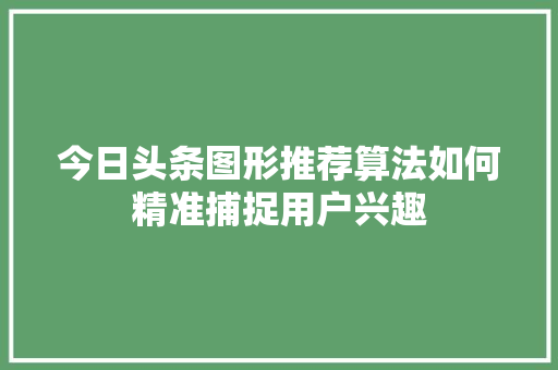 今日头条图形推荐算法如何精准捕捉用户兴趣