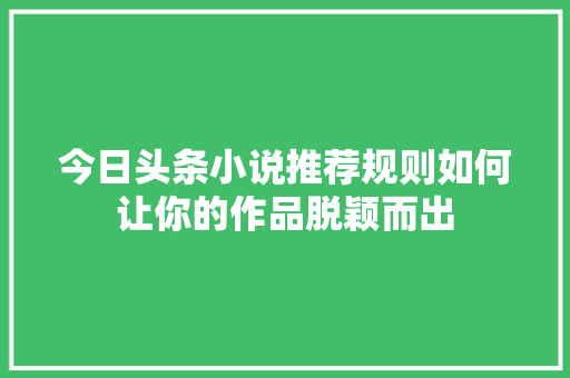 今日头条小说推荐规则如何让你的作品脱颖而出 电脑故障维修 今日头条小说推荐规则如何让你的作品脱颖而出 电脑故障维修