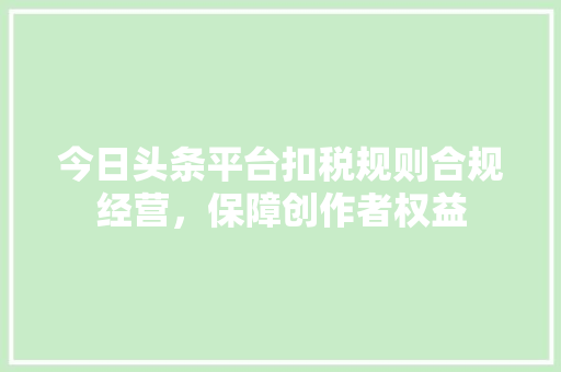 今日头条平台扣税规则合规经营，保障创作者权益 电脑基础