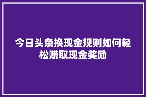 今日头条换现金规则如何轻松赚取现金奖励 操作系统