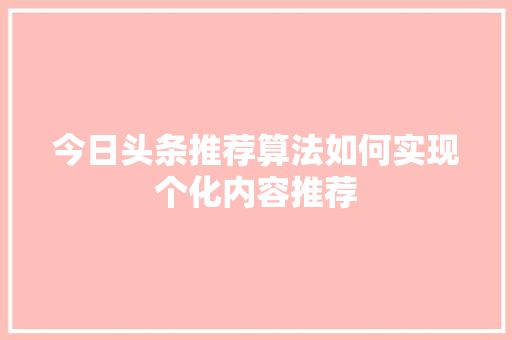 今日头条推荐算法如何实现个化内容推荐 电脑基础