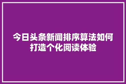 今日头条新闻排序算法如何打造个化阅读体验 电脑故障维修