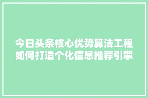 今日头条核心优势算法工程如何打造个化信息推荐引擎