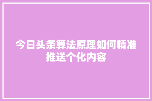 今日头条算法原理如何精准推送个化内容