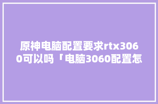 原神电脑配置要求rtx3060可以吗「电脑3060配置怎么看型号」 原神电脑配置要求rtx3060可以吗「电脑3060配置怎么看型号」 操作系统