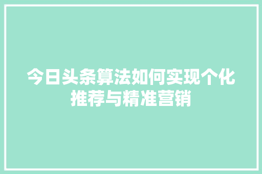 今日头条算法如何实现个化推荐与精准营销