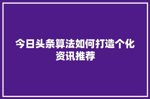 今日头条算法如何打造个化资讯推荐