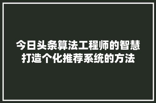 今日头条算法工程师的智慧打造个化推荐系统的方法 网络技术