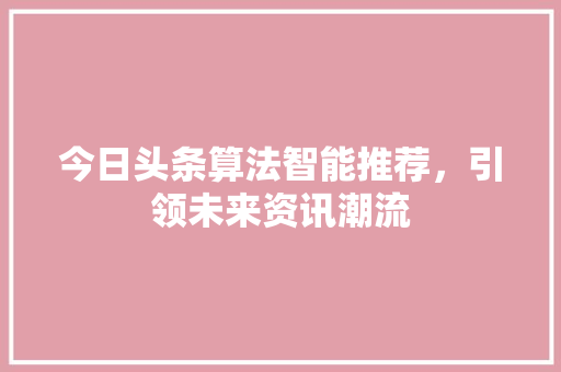 今日头条算法智能推荐，引领未来资讯潮流