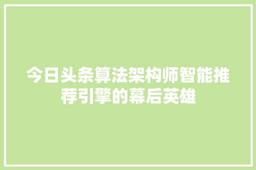 今日头条算法架构师智能推荐引擎的幕后英雄 网络技术 今日头条算法架构师智能推荐引擎的幕后英雄 网络技术