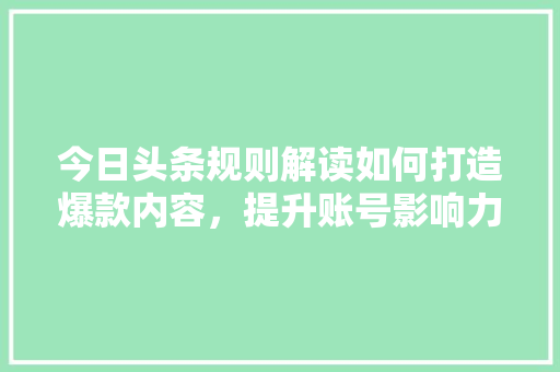 今日头条规则解读如何打造爆款内容，提升账号影响力 网络技术