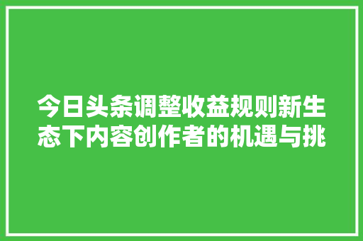 今日头条调整收益规则新生态下内容创作者的机遇与挑战