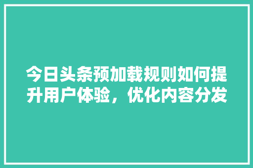 今日头条预加载规则如何提升用户体验，优化内容分发
