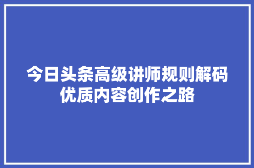 今日头条高级讲师规则解码优质内容创作之路