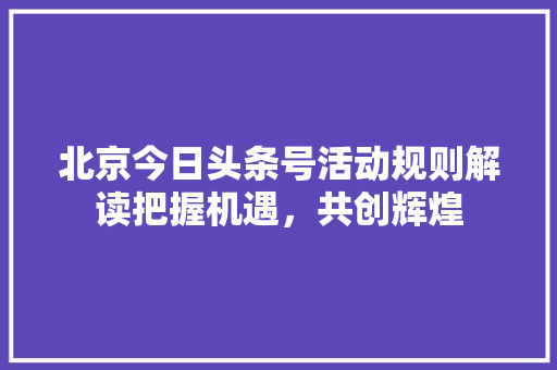 北京今日头条号活动规则解读把握机遇，共创辉煌