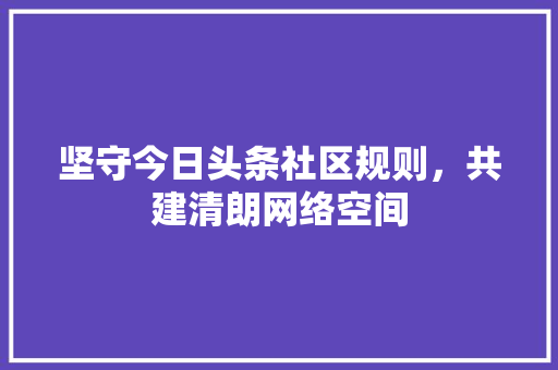 坚守今日头条社区规则，共建清朗网络空间