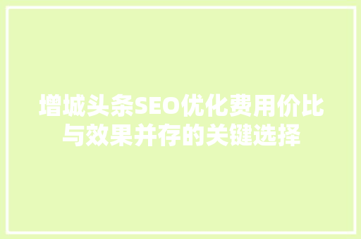 增城头条SEO优化费用价比与效果并存的关键选择 增城头条SEO优化费用价比与效果并存的关键选择