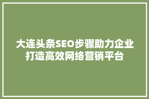 大连头条SEO步骤助力企业打造高效网络营销平台 大连头条SEO步骤助力企业打造高效网络营销平台