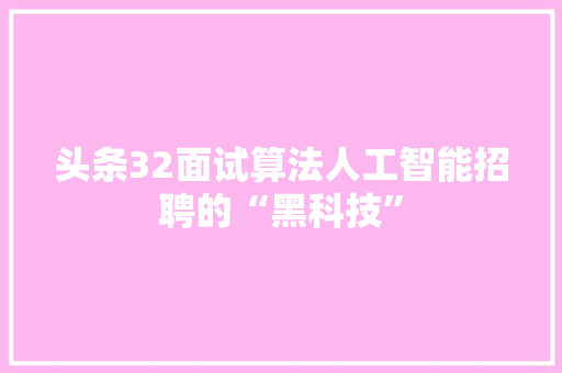 头条32面试算法人工智能招聘的“黑科技” 头条32面试算法人工智能招聘的“黑科技”