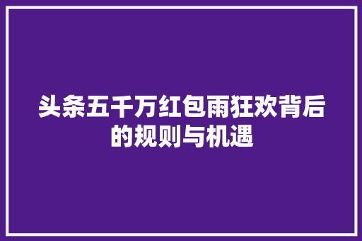 头条五千万红包雨狂欢背后的规则与机遇 网络技术 头条五千万红包雨狂欢背后的规则与机遇 网络技术