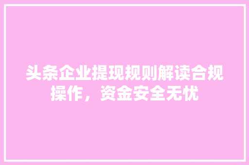 头条企业提现规则解读合规操作,资金安全无忧 网络技术 头条企业提现规则解读合规操作,资金安全无忧 网络技术