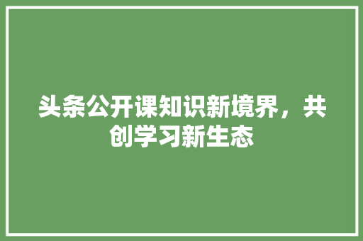 头条公开课知识新境界，共创学习新生态