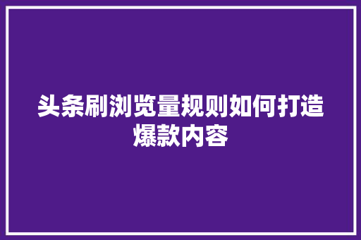 头条刷浏览量规则如何打造爆款内容 编程语言
