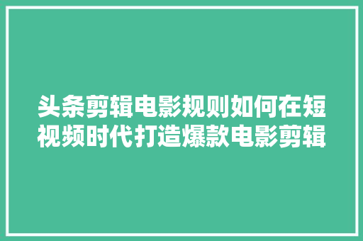 头条剪辑电影规则如何在短视频时代打造爆款电影剪辑作品 电脑故障维修