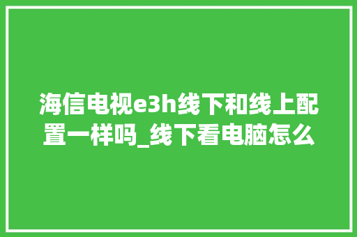 海信电视e3h线下和线上配置一样吗_线下看电脑怎么看配置参数