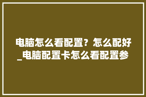 电脑怎么看配置？怎么配好_电脑配置卡怎么看配置参数 电脑基础