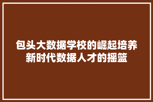 包头大数据学校的崛起培养新时代数据人才的摇篮