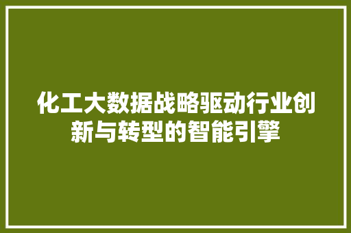 化工大数据战略驱动行业创新与转型的智能引擎