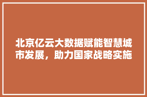 北京亿云大数据赋能智慧城市发展，助力国家战略实施