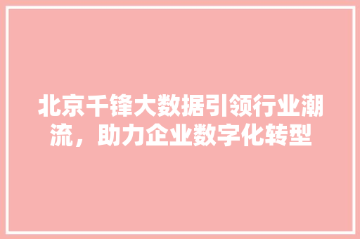 北京千锋大数据引领行业潮流,助力企业数字化转型 北京千锋大数据引领行业潮流,助力企业数字化转型
