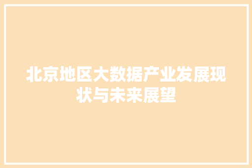 北京地区大数据产业发展现状与未来展望 北京地区大数据产业发展现状与未来展望