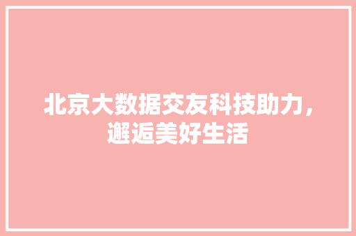 北京大数据交友科技助力,邂逅美好生活 北京大数据交友科技助力,邂逅美好生活
