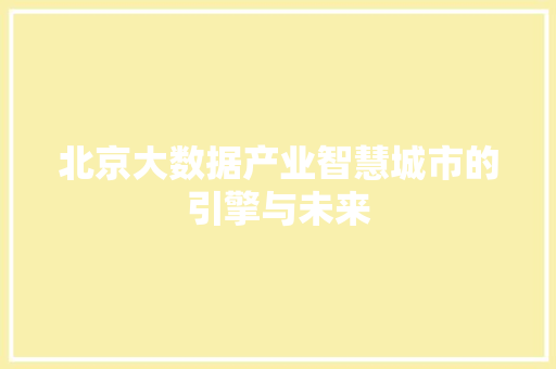北京大数据产业智慧城市的引擎与未来 北京大数据产业智慧城市的引擎与未来