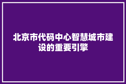 北京市代码中心智慧城市建设的重要引擎 北京市代码中心智慧城市建设的重要引擎