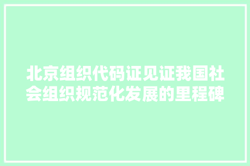 北京组织代码证见证我国社会组织规范化发展的里程碑