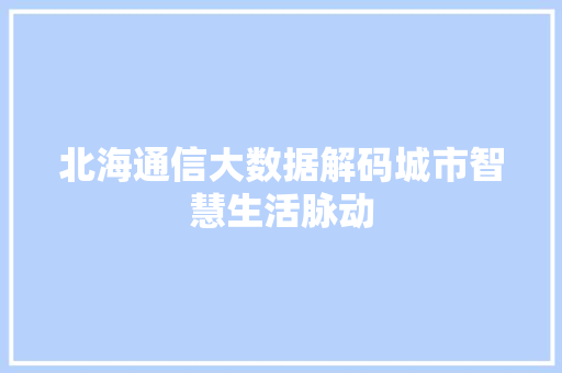北海通信大数据解码城市智慧生活脉动 北海通信大数据解码城市智慧生活脉动