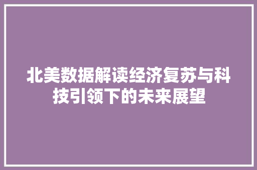 北美数据解读经济复苏与科技引领下的未来展望 北美数据解读经济复苏与科技引领下的未来展望