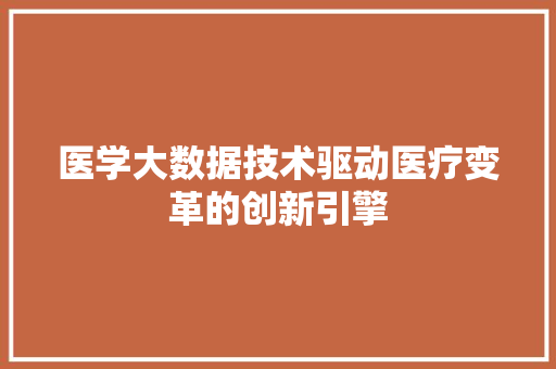 医学大数据技术驱动医疗变革的创新引擎
