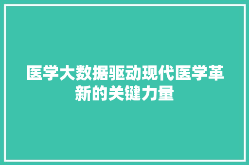 医学大数据驱动现代医学革新的关键力量 医学大数据驱动现代医学革新的关键力量